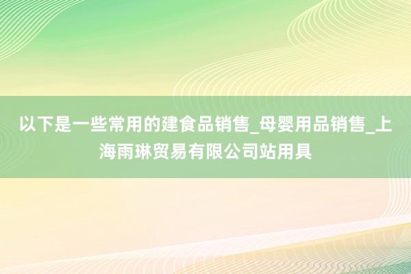 以下是一些常用的建食品销售_母婴用品销售_上海雨琳贸易有限公司站用具