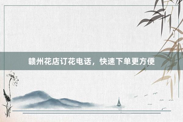 赣州花店订花电话，快速下单更方便